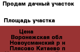 Продам дачный участок › Площадь участка ­ 1 300 › Цена ­ 220 000 - Воронежская обл., Новоусманский р-н, Плясово-Китаево п. Недвижимость » Дома, коттеджи, дачи продажа   